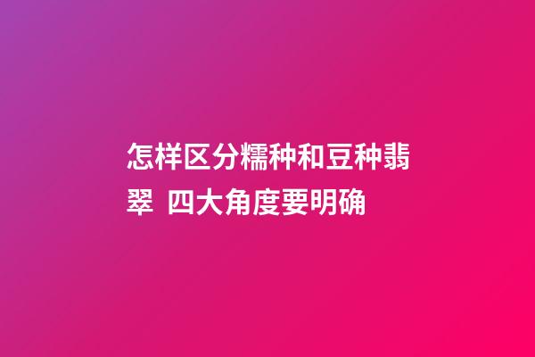 怎样区分糯种和豆种翡翠  四大角度要明确